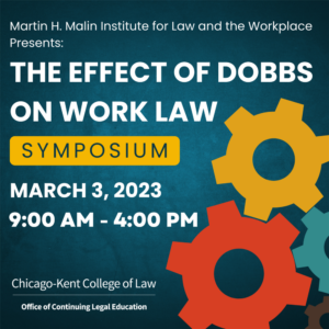 Program Graphic with brightly colored gears titled Martin H. Malin Institute for Law and the Workplace Presents: "The Effect of Dobbs on Work Law" Symposium March 3, 2023 9:00 AM - 4:00 PM Chicago-Kent College of Law, Office of Continuing Legal Education